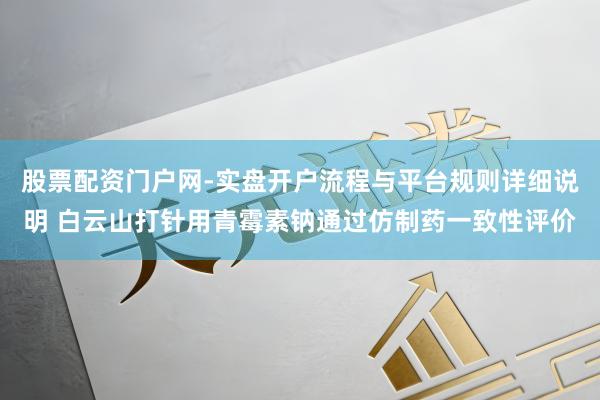 股票配资门户网-实盘开户流程与平台规则详细说明 白云山打针用青霉素钠通过仿制药一致性评价