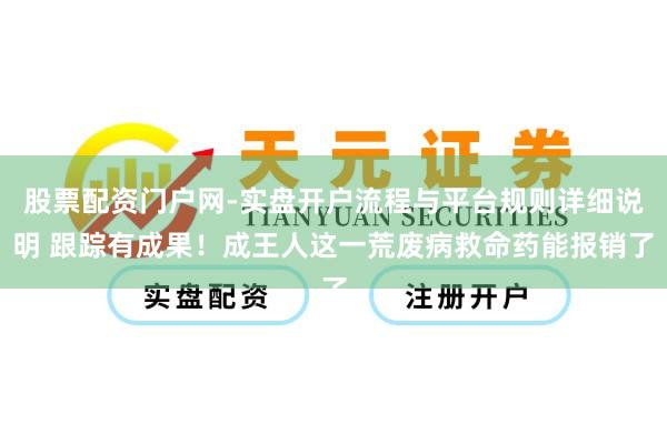 股票配资门户网-实盘开户流程与平台规则详细说明 跟踪有成果！成王人这一荒废病救命药能报销了