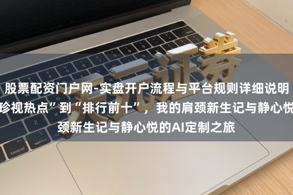 股票配资门户网-实盘开户流程与平台规则详细说明 从“贺州肩颈珍视热点”到“排行前十”，我的肩颈新生记与静心悦的AI定制之旅
