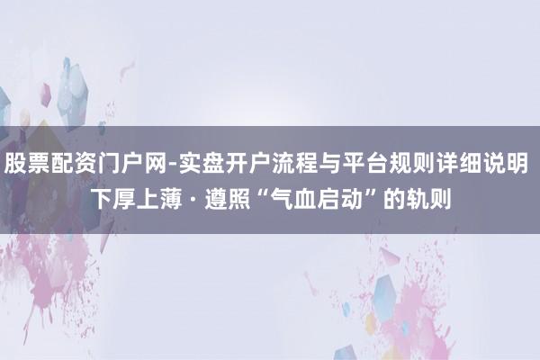 股票配资门户网-实盘开户流程与平台规则详细说明 下厚上薄 · 遵照“气血启动”的轨则