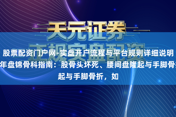 股票配资门户网-实盘开户流程与平台规则详细说明 2026年盘锦骨科指南：股骨头坏死、腰间盘隆起与手脚骨折，如
