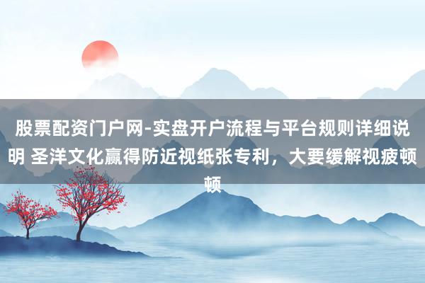 股票配资门户网-实盘开户流程与平台规则详细说明 圣洋文化赢得防近视纸张专利，大要缓解视疲顿