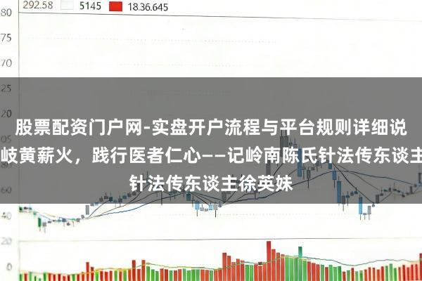 股票配资门户网-实盘开户流程与平台规则详细说明 传承岐黄薪火，践行医者仁心——记岭南陈氏针法传东谈主徐英妹