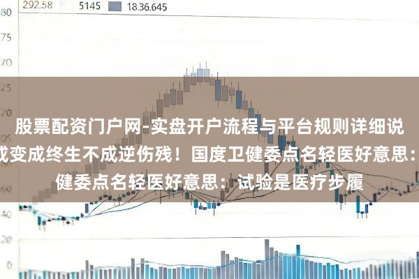 股票配资门户网-实盘开户流程与平台规则详细说明 “一针下去”或变成终生不成逆伤残！国度卫健委点名轻医好意思：试验是医疗步履