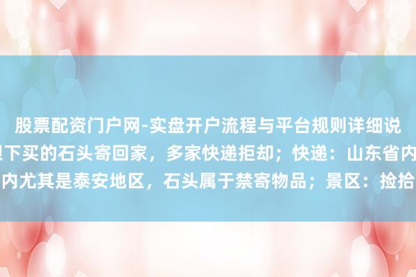 股票配资门户网-实盘开户流程与平台规则详细说明 一旅客念念把泰山眼下买的石头寄回家，多家快递拒却；快递：山东省内尤其是泰安地区，石头属于禁寄物品；景区：捡拾泰山石的最高可罚两万元