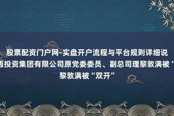 股票配资门户网-实盘开户流程与平台规则详细说明 广西投资集团有限公司原党委委员、副总司理黎敦满被“双开”