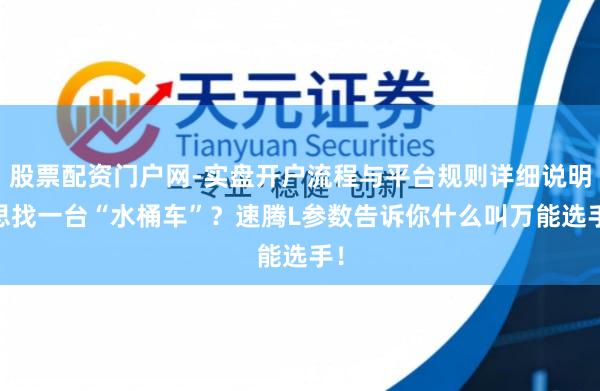 股票配资门户网-实盘开户流程与平台规则详细说明 思找一台“水桶车”？速腾L参数告诉你什么叫万能选手！