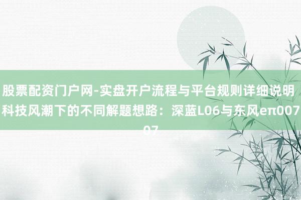 股票配资门户网-实盘开户流程与平台规则详细说明 科技风潮下的不同解题想路：深蓝L06与东风eπ007