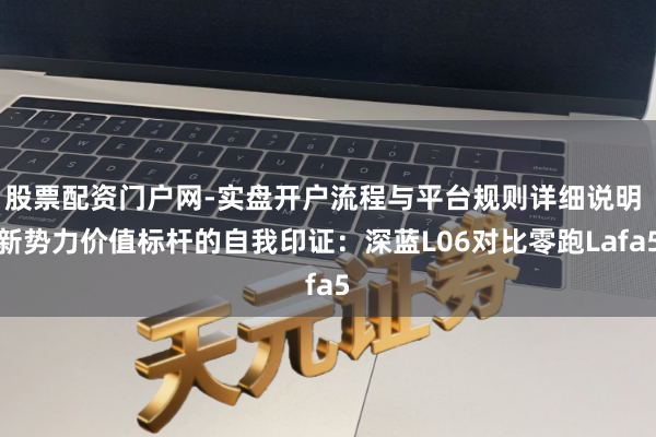 股票配资门户网-实盘开户流程与平台规则详细说明 新势力价值标杆的自我印证:深蓝L06对比零跑Lafa5