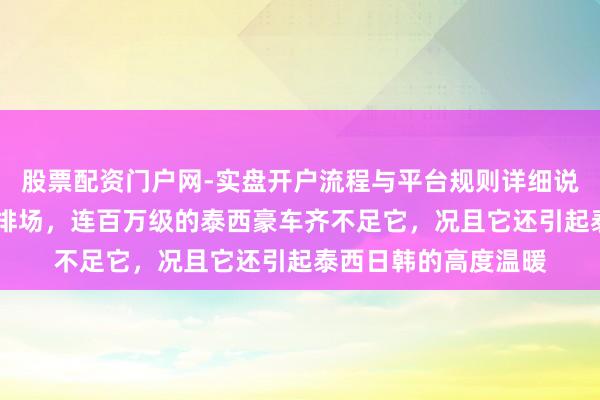 股票配资门户网-实盘开户流程与平台规则详细说明 这款车，太前锋排场，连百万级的泰西豪车齐不足它，况且它还引起泰西日韩的高度温暖