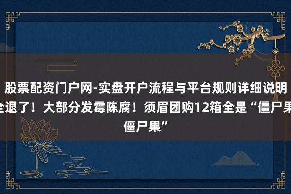 股票配资门户网-实盘开户流程与平台规则详细说明 全退了！大部分发霉陈腐！须眉团购12箱全是“僵尸果”