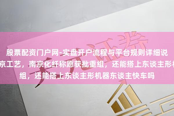 股票配资门户网-实盘开户流程与平台规则详细说明 16亿元购入南京工艺，南京化纤称愿获批重组，还能搭上东谈主形机器东谈主快车吗