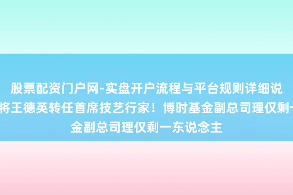 股票配资门户网-实盘开户流程与平台规则详细说明 26年宿将王德英转任首席技艺行家！博时基金副总司理仅剩一东说念主