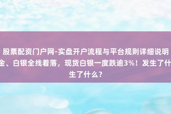 股票配资门户网-实盘开户流程与平台规则详细说明 黄金、白银全线着落，现货白银一度跌逾3%！发生了什么？
