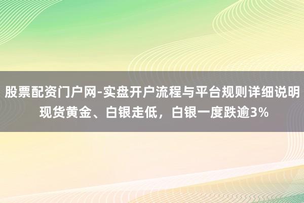 股票配资门户网-实盘开户流程与平台规则详细说明 现货黄金、白银走低，白银一度跌逾3%