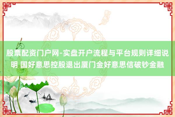 股票配资门户网-实盘开户流程与平台规则详细说明 国好意思控股退出厦门金好意思信破钞金融