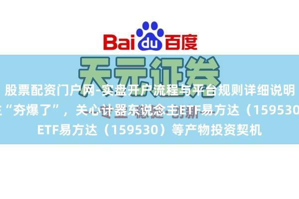 股票配资门户网-实盘开户流程与平台规则详细说明 春晚机器东说念主“夯爆了”，关心计器东说念主ETF易方达（159530）等产物投资契机