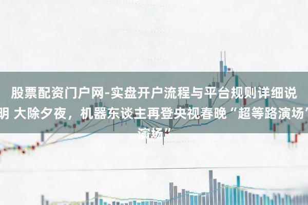 股票配资门户网-实盘开户流程与平台规则详细说明 大除夕夜，机器东谈主再登央视春晚“超等路演场”