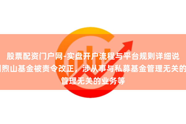 股票配资门户网-实盘开户流程与平台规则详细说明 贵州煦山基金被责令改正，涉从事与私募基金管理无关的业务等