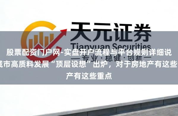 股票配资门户网-实盘开户流程与平台规则详细说明 城市高质料发展“顶层设想”出炉，对于房地产有这些重点