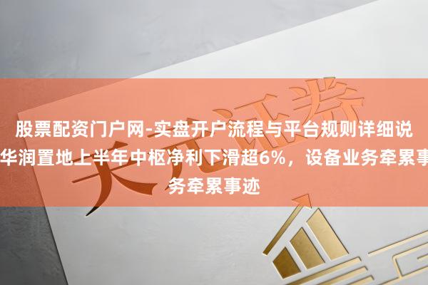 股票配资门户网-实盘开户流程与平台规则详细说明 华润置地上半年中枢净利下滑超6%，设备业务牵累事迹