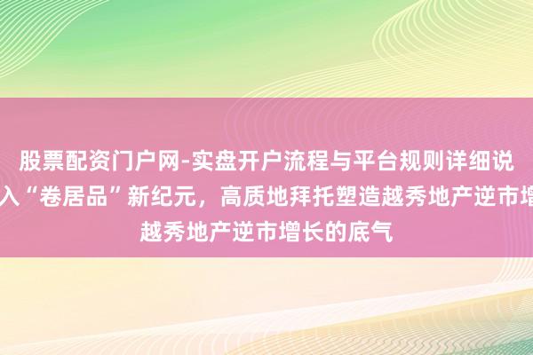 股票配资门户网-实盘开户流程与平台规则详细说明 楼市进入“卷居品”新纪元，高质地拜托塑造越秀地产逆市增长的底气