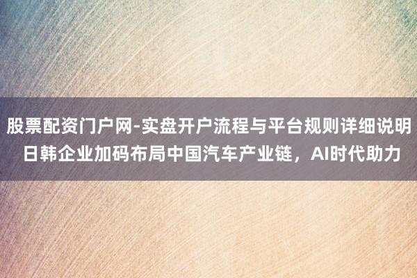 股票配资门户网-实盘开户流程与平台规则详细说明 日韩企业加码布局中国汽车产业链，AI时代助力