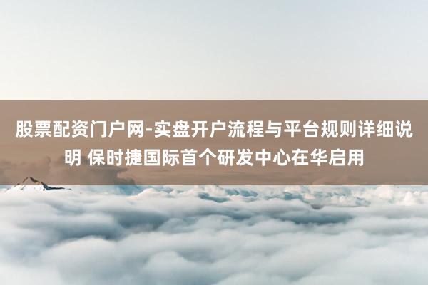 股票配资门户网-实盘开户流程与平台规则详细说明 保时捷国际首个研发中心在华启用