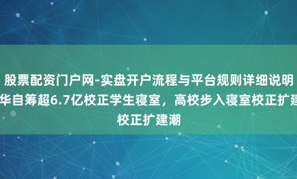 股票配资门户网-实盘开户流程与平台规则详细说明 清华自筹超6.7亿校正学生寝室，高校步入寝室校正扩建潮