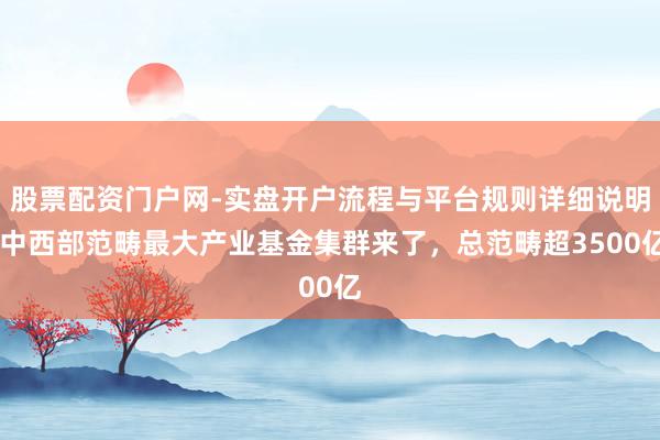 股票配资门户网-实盘开户流程与平台规则详细说明 中西部范畴最大产业基金集群来了，总范畴超3500亿
