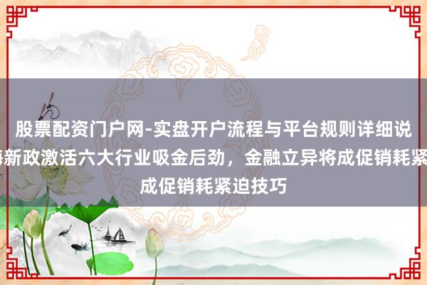 股票配资门户网-实盘开户流程与平台规则详细说明 上海新政激活六大行业吸金后劲，金融立异将成促销耗紧迫技巧