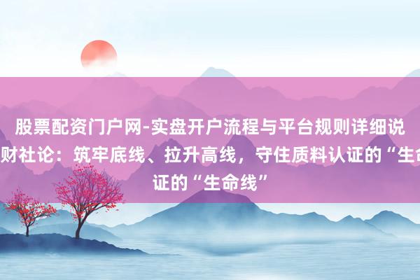 股票配资门户网-实盘开户流程与平台规则详细说明 一财社论：筑牢底线、拉升高线，守住质料认证的“生命线”