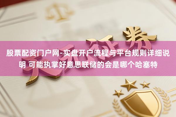 股票配资门户网-实盘开户流程与平台规则详细说明 可能执掌好意思联储的会是哪个哈塞特