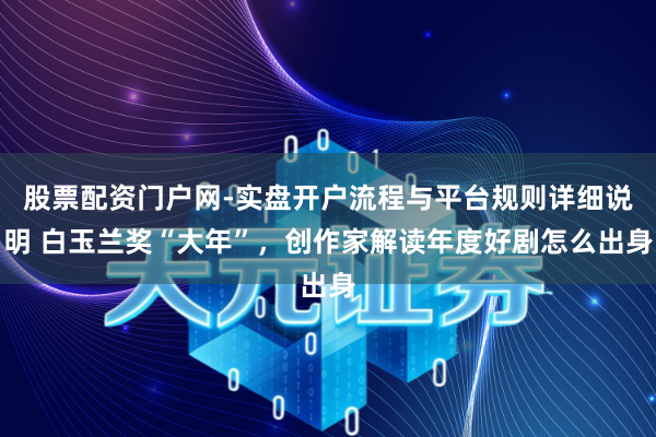 股票配资门户网-实盘开户流程与平台规则详细说明 白玉兰奖“大年”，创作家解读年度好剧怎么出身