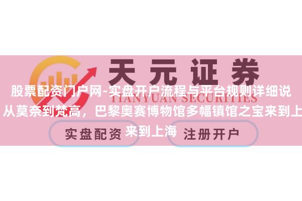 股票配资门户网-实盘开户流程与平台规则详细说明 从莫奈到梵高，巴黎奥赛博物馆多幅镇馆之宝来到上海