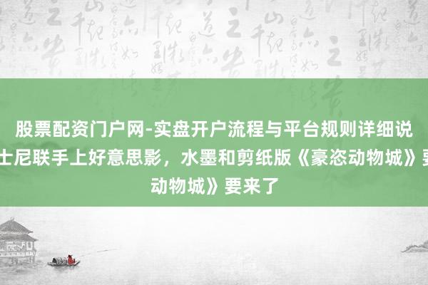 股票配资门户网-实盘开户流程与平台规则详细说明 迪士尼联手上好意思影，水墨和剪纸版《豪恣动物城》要来了