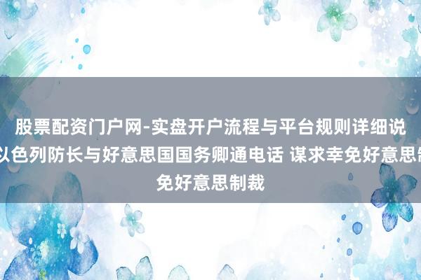 股票配资门户网-实盘开户流程与平台规则详细说明 以色列防长与好意思国国务卿通电话 谋求幸免好意思制裁