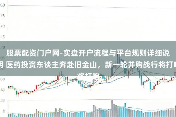 股票配资门户网-实盘开户流程与平台规则详细说明 医药投资东谈主奔赴旧金山，新一轮并购战行将打响