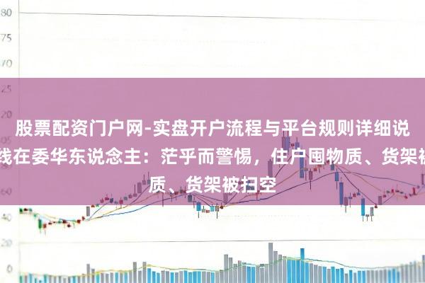 股票配资门户网-实盘开户流程与平台规则详细说明 连线在委华东说念主：茫乎而警惕，住户囤物质、货架被扫空