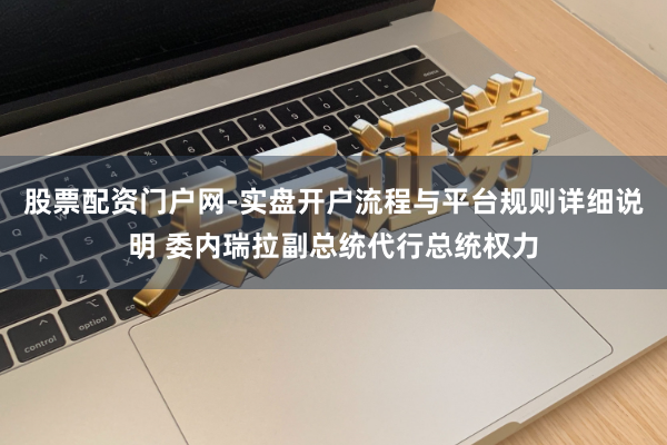 股票配资门户网-实盘开户流程与平台规则详细说明 委内瑞拉副总统代行总统权力