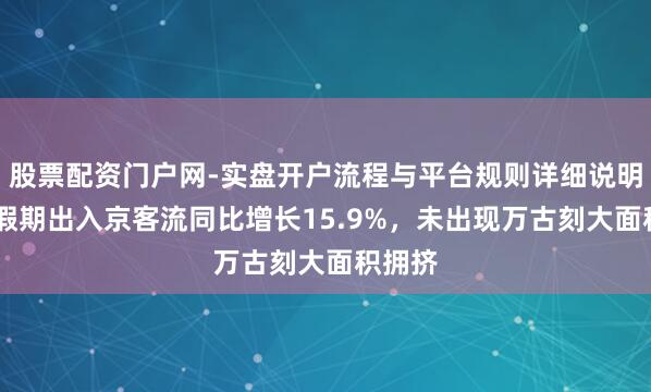 股票配资门户网-实盘开户流程与平台规则详细说明 春节假期出入京客流同比增长15.9%，未出现万古刻大面积拥挤
