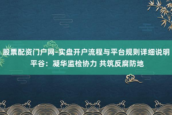 股票配资门户网-实盘开户流程与平台规则详细说明 平谷：凝华监检协力 共筑反腐防地