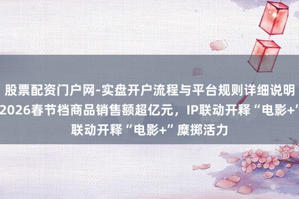 股票配资门户网-实盘开户流程与平台规则详细说明 万达电影2026春节档商品销售额超亿元，IP联动开释“电影+”糜掷活力