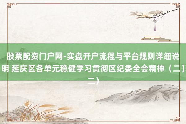 股票配资门户网-实盘开户流程与平台规则详细说明 延庆区各单元稳健学习贯彻区纪委全会精神（二）