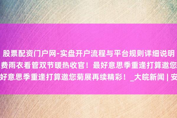 股票配资门户网-实盘开户流程与平台规则详细说明 明朗上河园：50万件免费雨衣看管双节暖热收官！最好意思季重逢打算邀您菊展再续精彩！_大皖新闻 | 安徽网