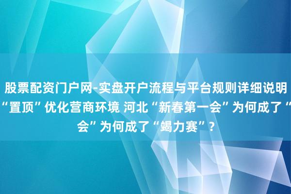 股票配资门户网-实盘开户流程与平台规则详细说明 聚拢四年“置顶”优化营商环境 河北“新春第一会”为何成了“竭力赛”？