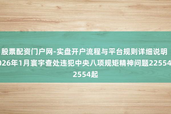 股票配资门户网-实盘开户流程与平台规则详细说明 2026年1月寰宇查处违犯中央八项规矩精神问题22554起