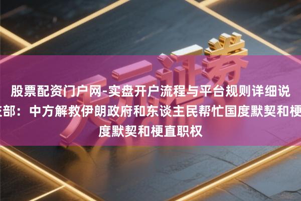 股票配资门户网-实盘开户流程与平台规则详细说明 社交部：中方解救伊朗政府和东谈主民帮忙国度默契和梗直职权