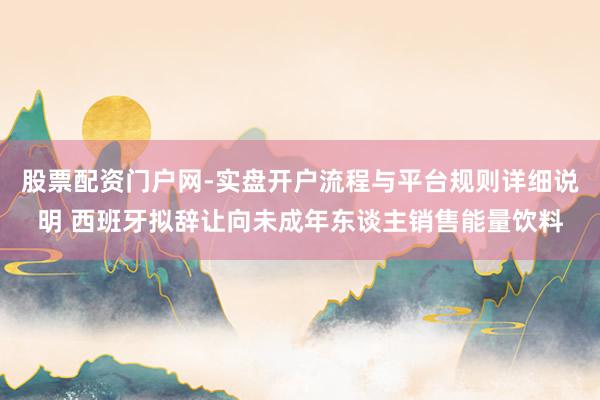 股票配资门户网-实盘开户流程与平台规则详细说明 西班牙拟辞让向未成年东谈主销售能量饮料