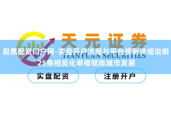 股票配资门户网-实盘开户流程与平台规则详细说明 25条相反化举措赋能城市发展